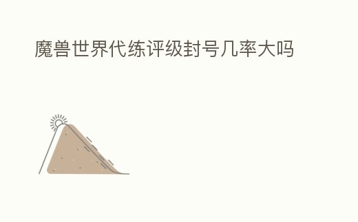 魔獸世界代練評級封號幾率大嗎