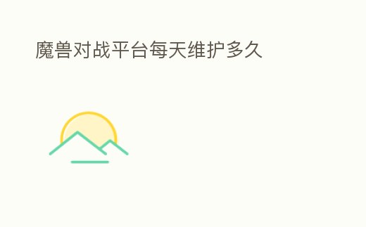 魔獸對戰(zhàn)平臺每天維護(hù)多久