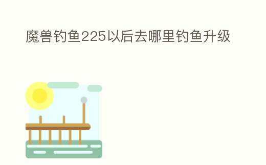 魔獸釣魚225以后去哪里釣魚升級