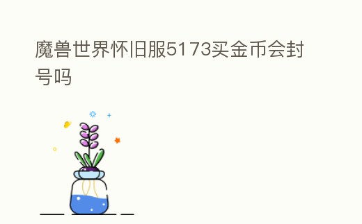 魔獸世界懷舊服5173買(mǎi)金幣會(huì)封號(hào)嗎