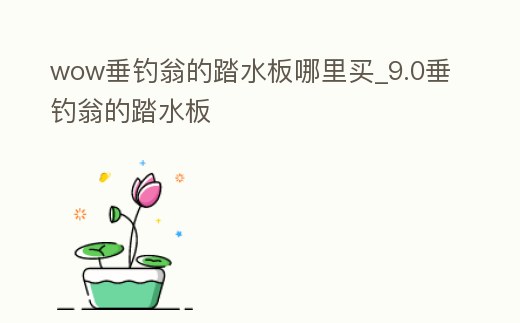 wow垂釣翁的踏水板哪里買_9.0垂釣翁的踏水板