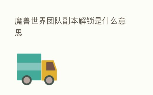 魔獸世界團(tuán)隊(duì)副本解鎖是什么意思