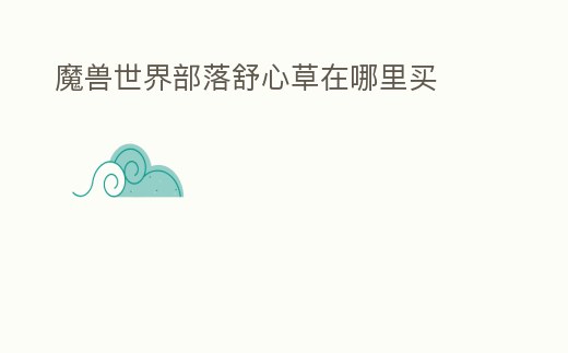 魔獸世界部落舒心草在哪里買