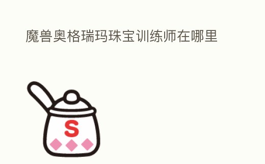 魔獸奧格瑞瑪珠寶訓(xùn)練師在哪里