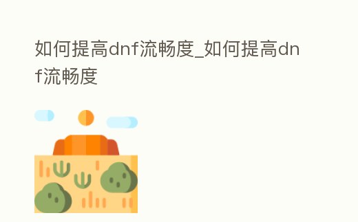 如何提高dnf流暢度_如何提高dnf流暢度