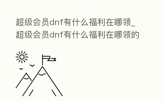 超級(jí)會(huì)員dnf有什么福利在哪領(lǐng)_超級(jí)會(huì)員dnf有什么福利在哪領(lǐng)的