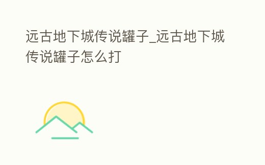 遠古地下城傳說罐子_遠古地下城傳說罐子怎么打