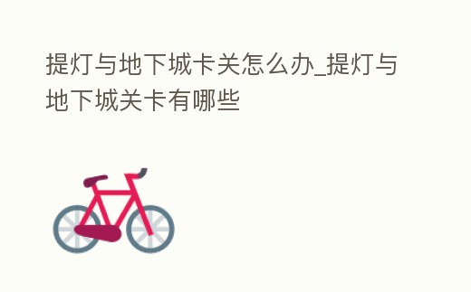 提燈與地下城卡關怎么辦_提燈與地下城關卡有哪些