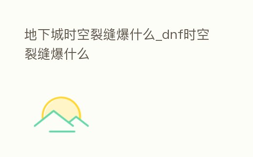 地下城時空裂縫爆什么_dnf時空裂縫爆什么