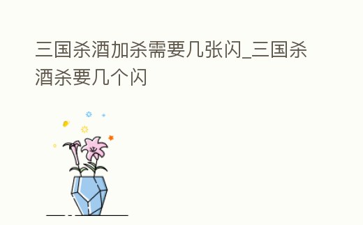 三國殺酒加殺需要幾張閃_三國殺酒殺要幾個閃