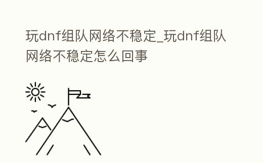 玩dnf組隊網絡不穩定_玩dnf組隊網絡不穩定怎么回事
