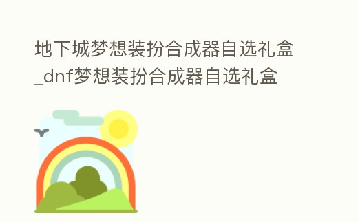 地下城夢想裝扮合成器自選禮盒_dnf夢想裝扮合成器自選禮盒
