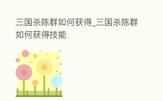 三國殺陳群如何獲得_三國殺陳群如何獲得技能