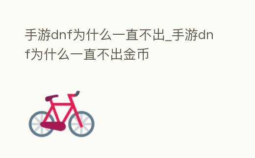 手游dnf為什么一直不出_手游dnf為什么一直不出金幣
