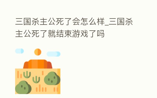 三國殺主公死了會怎么樣_三國殺主公死了就結束游戲了嗎