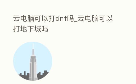云電腦可以打dnf嗎_云電腦可以打地下城嗎