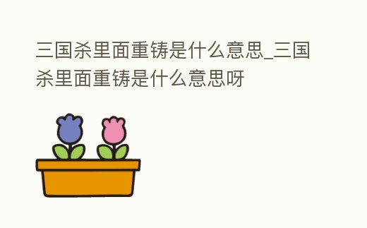 三國殺里面重鑄是什么意思_三國殺里面重鑄是什么意思呀