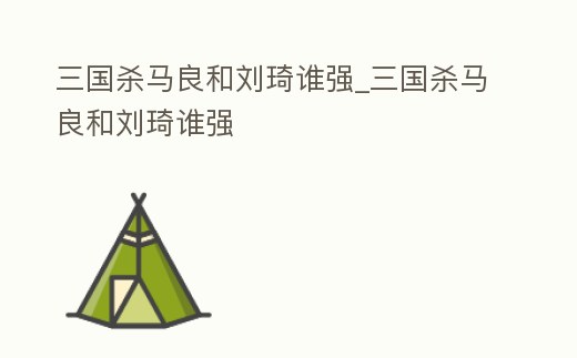 三國殺馬良和劉琦誰強_三國殺馬良和劉琦誰強