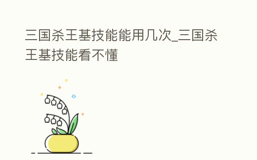 三國殺王基技能能用幾次_三國殺王基技能看不懂