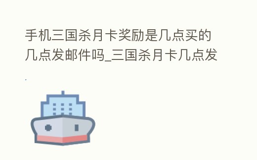 手機三國殺月卡獎勵是幾點買的幾點發郵件嗎_三國殺月卡幾點發放