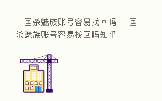 三國殺魅族賬號容易找回嗎_三國殺魅族賬號容易找回嗎知乎