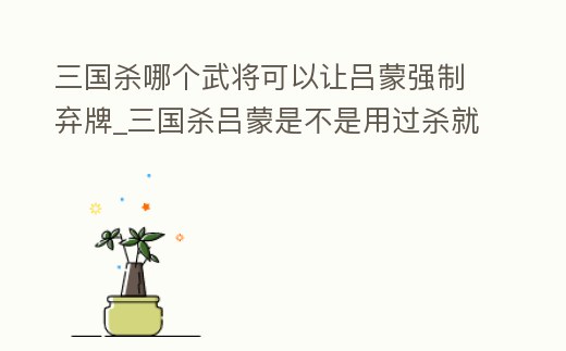三國殺哪個武將可以讓呂蒙強(qiáng)制棄牌_三國殺呂蒙是不是用過殺就要棄牌