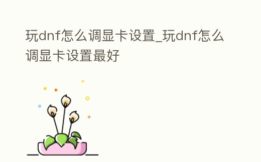 玩dnf怎么調顯卡設置_玩dnf怎么調顯卡設置最好