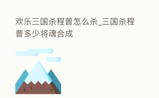 歡樂三國殺程普怎么殺_三國殺程普多少將魂合成