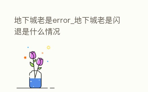 地下城老是error_地下城老是閃退是什么情況