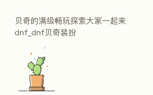 貝奇的滿級暢玩探索大家一起來dnf_dnf貝奇裝扮