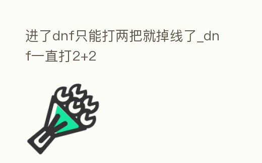 進了dnf只能打兩把就掉線了_dnf一直打2+2