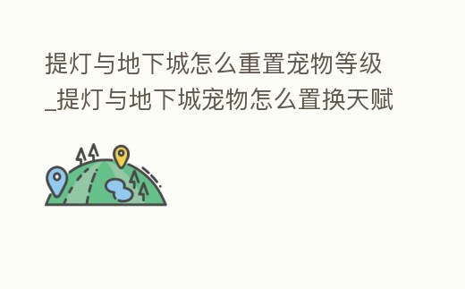 提燈與地下城怎么重置寵物等級_提燈與地下城寵物怎么置換天賦