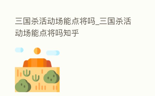 三國(guó)殺活動(dòng)場(chǎng)能點(diǎn)將嗎_三國(guó)殺活動(dòng)場(chǎng)能點(diǎn)將嗎知乎