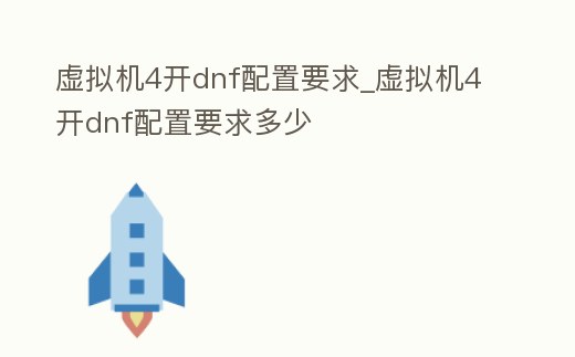 虛擬機(jī)4開dnf配置要求_虛擬機(jī)4開dnf配置要求多少