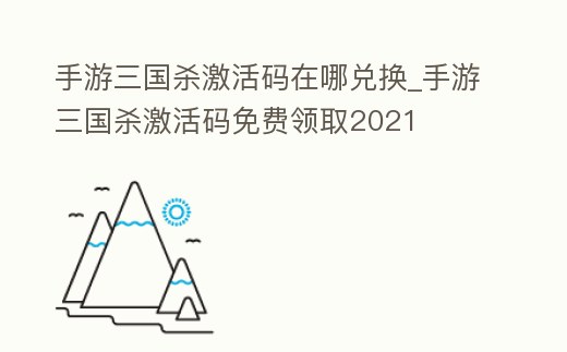 手游三國殺激活碼在哪兌換_手游三國殺激活碼免費(fèi)領(lǐng)取2021