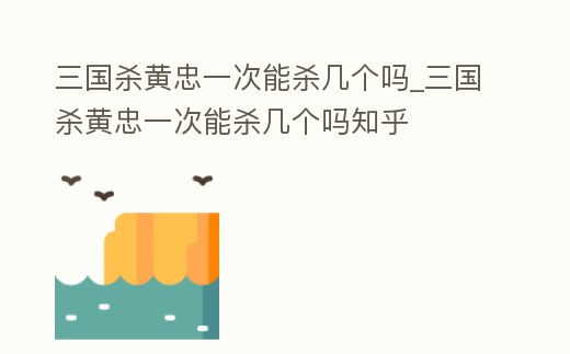 三國殺黃忠一次能殺幾個嗎_三國殺黃忠一次能殺幾個嗎知乎