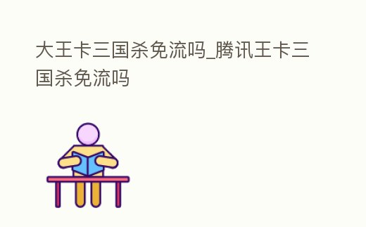 大王卡三國殺免流嗎_騰訊王卡三國殺免流嗎