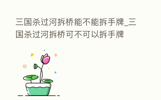 三國殺過河拆橋能不能拆手牌_三國殺過河拆橋可不可以拆手牌