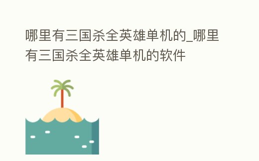 哪里有三國殺全英雄單機的_哪里有三國殺全英雄單機的軟件