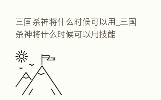 三國殺神將什么時(shí)候可以用_三國殺神將什么時(shí)候可以用技能