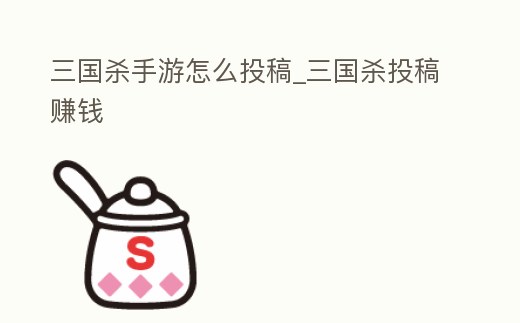 三國(guó)殺手游怎么投稿_三國(guó)殺投稿賺錢