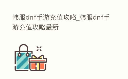 韓服dnf手游充值攻略_韓服dnf手游充值攻略最新