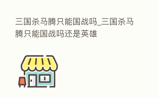 三國殺馬騰只能國戰(zhàn)嗎_三國殺馬騰只能國戰(zhàn)嗎還是英雄