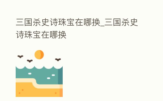 三國殺史詩珠寶在哪換_三國殺史詩珠寶在哪換