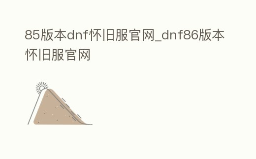 85版本dnf懷舊服官網_dnf86版本懷舊服官網