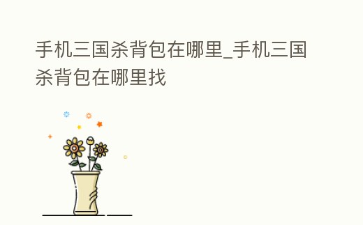 手機三國殺背包在哪里_手機三國殺背包在哪里找