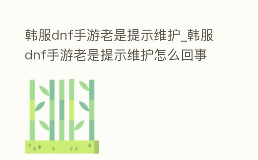 韓服dnf手游老是提示維護(hù)_韓服dnf手游老是提示維護(hù)怎么回事