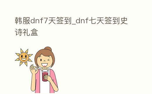 韓服dnf7天簽到_dnf七天簽到史詩禮盒