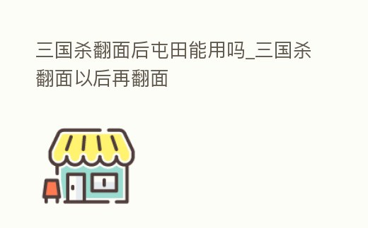 三國殺翻面后屯田能用嗎_三國殺翻面以后再翻面