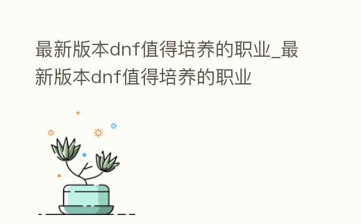 最新版本dnf值得培養(yǎng)的職業(yè)_最新版本dnf值得培養(yǎng)的職業(yè)